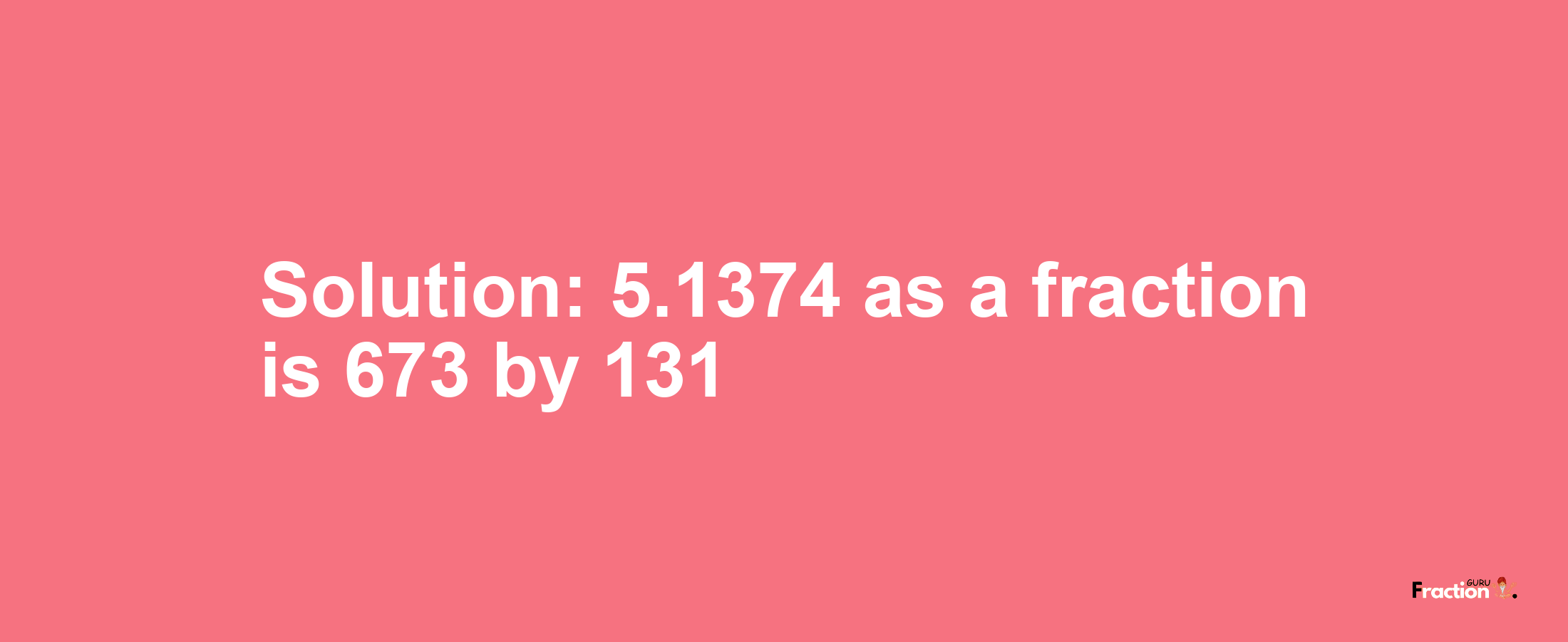 Solution:5.1374 as a fraction is 673/131